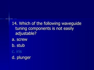 14. Which of the following waveguide tuning components is not easily adjustable? a. screw b. stub c. iris d. plunger 