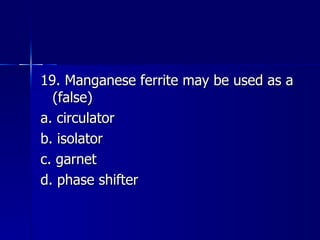 19. Manganese ferrite may be used as a (false) a. circulator b. isolator c. garnet d. phase shifter 