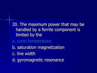 20. The maximum power that may be handled by a ferrite component is limited by the a. curie temperature b. saturation magnetization c. line width d. gyromagnetic resonance 
