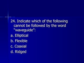 24. Indicate which of the following cannot be followed by the word “waveguide”: a. Elliptical b. Flexible c. Coaxial d. Ridged 