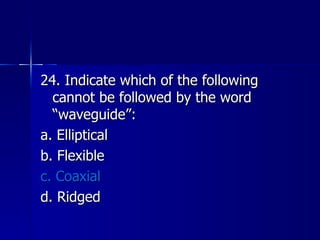 24. Indicate which of the following cannot be followed by the word “waveguide”: a. Elliptical b. Flexible c. Coaxial d. Ridged 