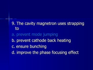 9. The cavity magnetron uses strapping to a. prevent mode jumping b. prevent cathode back heating c. ensure bunching d. improve the phase focusing effect 