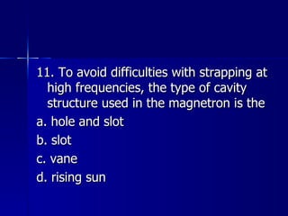 11. To avoid difficulties with strapping at high frequencies, the type of cavity structure used in the magnetron is the a. hole and slot b. slot c. vane d. rising sun 