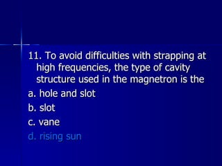 11. To avoid difficulties with strapping at high frequencies, the type of cavity structure used in the magnetron is the a. hole and slot b. slot c. vane d. rising sun 