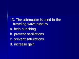 13. The attenuator is used in the traveling wave tube to a. help bunching b. prevent oscillations c. prevent saturations d. increase gain 