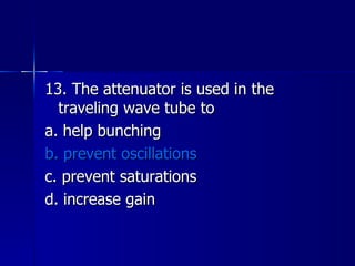 13. The attenuator is used in the traveling wave tube to a. help bunching b. prevent oscillations c. prevent saturations d. increase gain 