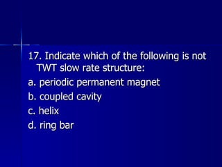 17. Indicate which of the following is not TWT slow rate structure: a. periodic permanent magnet b. coupled cavity c. helix d. ring bar 