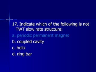 17. Indicate which of the following is not TWT slow rate structure: a. periodic permanent magnet b. coupled cavity c. helix d. ring bar 