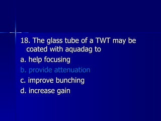 18. The glass tube of a TWT may be coated with aquadag to a. help focusing b. provide attenuation c. improve bunching d. increase gain 