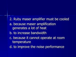 2. Ruby maser amplifier must be cooled a. because maser amplification generates a lot of heat b. to increase bandwidth c. because it cannot operate at room temperature d. to improve the noise performance 