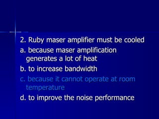 2. Ruby maser amplifier must be cooled a. because maser amplification generates a lot of heat b. to increase bandwidth c. because it cannot operate at room temperature d. to improve the noise performance 