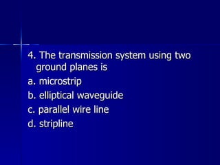 4. The transmission system using two ground planes is a. microstrip b. elliptical waveguide c. parallel wire line d. stripline 