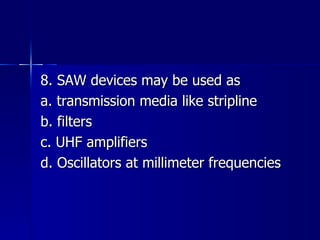8. SAW devices may be used as a. transmission media like stripline b. filters c. UHF amplifiers d. Oscillators at millimeter frequencies 
