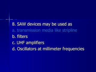 8. SAW devices may be used as a. transmission media like stripline b. filters c. UHF amplifiers d. Oscillators at millimeter frequencies 