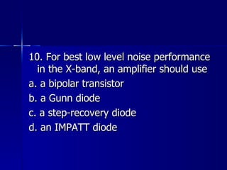 10. For best low level noise performance in the X-band, an amplifier should use a. a bipolar transistor b. a Gunn diode c. a step-recovery diode d. an IMPATT diode 