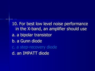 10. For best low level noise performance in the X-band, an amplifier should use a. a bipolar transistor b. a Gunn diode c. a step-recovery diode d. an IMPATT diode 