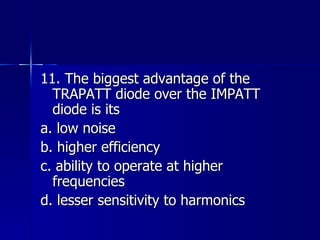 11. The biggest advantage of the TRAPATT diode over the IMPATT diode is its a. low noise b. higher efficiency c. ability to operate at higher frequencies d. lesser sensitivity to harmonics 