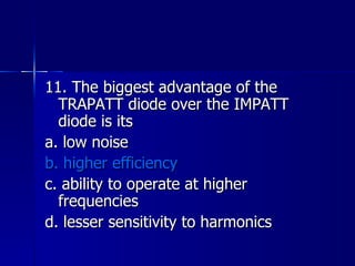 11. The biggest advantage of the TRAPATT diode over the IMPATT diode is its a. low noise b. higher efficiency c. ability to operate at higher frequencies d. lesser sensitivity to harmonics 