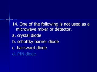 14. One of the following is not used as a microwave mixer or detector. a. crystal diode b. schottky barrier diode c. backward diode d. PIN diode 