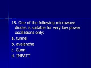 15. One of the following microwave diodes is suitable for very low power oscillations only: a. tunnel b. avalanche c. Gunn d. IMPATT 
