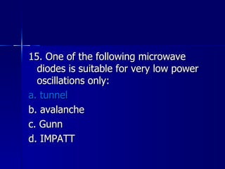 15. One of the following microwave diodes is suitable for very low power oscillations only: a. tunnel b. avalanche c. Gunn d. IMPATT 