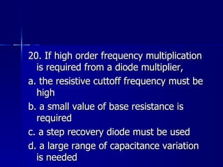 20. If high order frequency multiplication is required from a diode multiplier, a. the resistive cuttoff frequency must be high b. a small value of base resistance is required c. a step recovery diode must be used d. a large range of capacitance variation is needed 