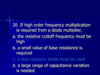 20. If high order frequency multiplication is required from a diode multiplier, a. the resistive cuttoff frequency must be high b. a small value of base resistance is required c. a step recovery diode must be used d. a large range of capacitance variation is needed 