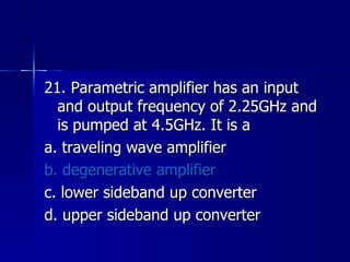 21. Parametric amplifier has an input and output frequency of 2.25GHz and is pumped at 4.5GHz. It is a a. traveling wave amplifier b. degenerative amplifier c. lower sideband up converter d. upper sideband up converter 