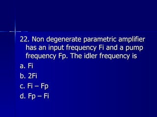 22. Non degenerate parametric amplifier has an input frequency Fi and a pump frequency Fp. The idler frequency is a. Fi b. 2Fi c. Fi – Fp d. Fp – Fi 