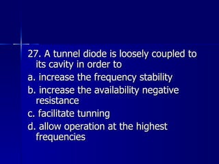 27. A tunnel diode is loosely coupled to its cavity in order to a. increase the frequency stability b. increase the availability negative resistance c. facilitate tunning d. allow operation at the highest frequencies 