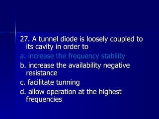 27. A tunnel diode is loosely coupled to its cavity in order to a. increase the frequency stability b. increase the availability negative resistance c. facilitate tunning d. allow operation at the highest frequencies 