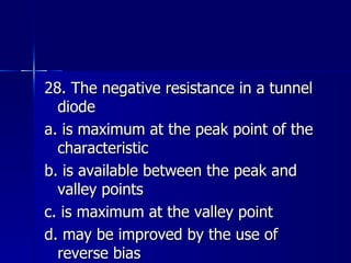 28. The negative resistance in a tunnel diode a. is maximum at the peak point of the characteristic b. is available between the peak and valley points c. is maximum at the valley point d. may be improved by the use of reverse bias 