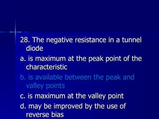 28. The negative resistance in a tunnel diode a. is maximum at the peak point of the characteristic b. is available between the peak and valley points c. is maximum at the valley point d. may be improved by the use of reverse bias 