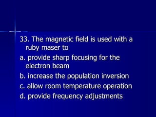 33. The magnetic field is used with a ruby maser to a. provide sharp focusing for the electron beam b. increase the population inversion c. allow room temperature operation d. provide frequency adjustments 
