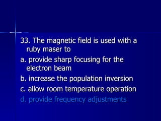 33. The magnetic field is used with a ruby maser to a. provide sharp focusing for the electron beam b. increase the population inversion c. allow room temperature operation d. provide frequency adjustments 