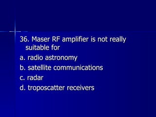 36. Maser RF amplifier is not really suitable for a. radio astronomy b. satellite communications c. radar d. troposcatter receivers 