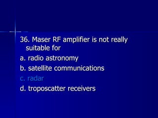 36. Maser RF amplifier is not really suitable for a. radio astronomy b. satellite communications c. radar d. troposcatter receivers 