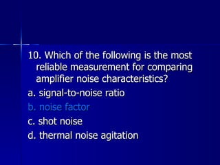 10. Which of the following is the most reliable measurement for comparing amplifier noise characteristics? a. signal-to-noise ratio b. noise factor c. shot noise d. thermal noise agitation 