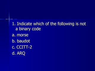 1. Indicate which of the following is not a binary code a. morse b. baudot c. CCITT-2 d. ARQ 