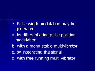 7. Pulse width modulation may be generated a. by differentiating pulse position modulation b. with a mono stable multivibrator c. by integrating the signal d. with free running multi vibrator 