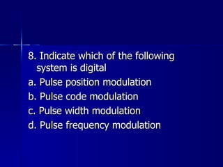 8. Indicate which of the following system is digital a. Pulse position modulation b. Pulse code modulation c. Pulse width modulation d. Pulse frequency modulation 