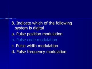 8. Indicate which of the following system is digital a. Pulse position modulation b. Pulse code modulation c. Pulse width modulation d. Pulse frequency modulation 