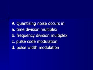 9. Quantizing noise occurs in a. time division multiplex b. frequency division multiplex c. pulse code modulation d. pulse width modulation 