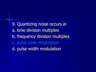 9. Quantizing noise occurs in a. time division multiplex b. frequency division multiplex c. pulse code modulation d. pulse width modulation 
