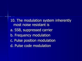 10. The modulation system inherently most noise resistant is a. SSB, suppressed carrier b. Frequency modulation c. Pulse position modulation d. Pulse code modulation 