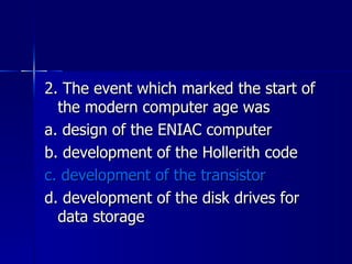 2. The event which marked the start of the modern computer age was a. design of the ENIAC computer b. development of the Hollerith code c. development of the transistor d. development of the disk drives for data storage 