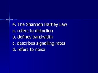 4. The Shannon Hartley Law a. refers to distortion b. defines bandwidth c. describes signalling rates d. refers to noise 