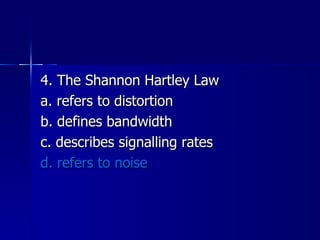 4. The Shannon Hartley Law a. refers to distortion b. defines bandwidth c. describes signalling rates d. refers to noise 