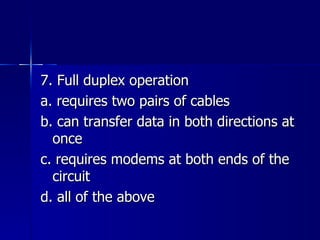 7. Full duplex operation a. requires two pairs of cables b. can transfer data in both directions at once c. requires modems at both ends of the circuit d. all of the above 