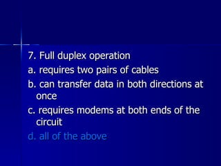7. Full duplex operation a. requires two pairs of cables b. can transfer data in both directions at once c. requires modems at both ends of the circuit d. all of the above 
